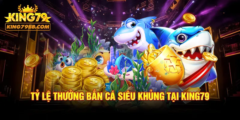 Tỷ lệ thưởng bắn cá siêu khủng tại KING79