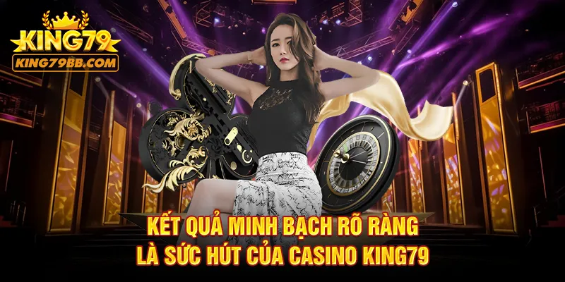 Kết quả minh bạch rõ ràng là sức hút của casino KING79